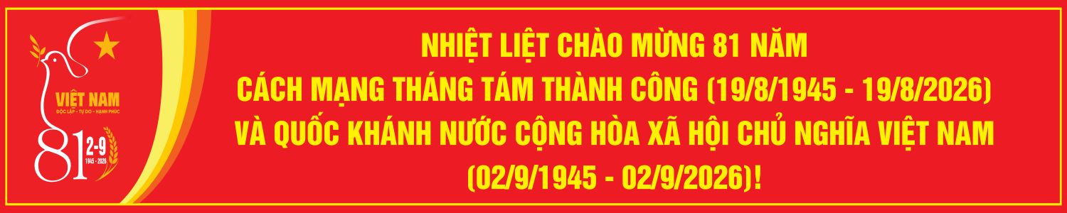 NHIỆT LIỆT CHÀO MỪNG 81 NĂM CÁCH MẠNG THÁNG TÁM THÀNH CÔNG (19/8/1945 - 19/8/2026) VÀ QUỐC KHÁNH NƯỚC CỘNG HÒA XÃ HỘI CHỦ NGHĨA VIỆT NAM (2/9/1945 - 2/9/2026)!