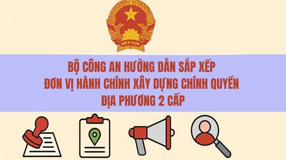 Bộ Công an hướng dẫn một số nội dung liên quan đến sắp xếp đơn vị hành chính các cấp và xây dựng mô hình chính quyền địa phương 2 cấp